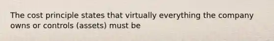 The cost principle states that virtually everything the company owns or controls (assets) must be