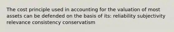 The cost principle used in accounting for the valuation of most assets can be defended on the basis of its: reliability subjectivity relevance consistency conservatism