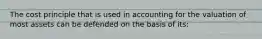 The cost principle that is used in accounting for the valuation of most assets can be defended on the basis of its: