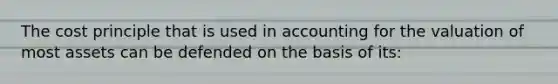 The cost principle that is used in accounting for the valuation of most assets can be defended on the basis of its: