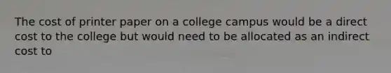 The cost of printer paper on a college campus would be a direct cost to the college but would need to be allocated as an indirect cost to