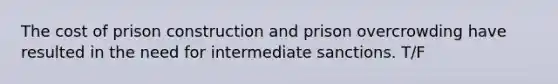 The cost of prison construction and prison overcrowding have resulted in the need for intermediate sanctions. T/F