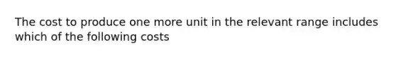 The cost to produce one more unit in the relevant range includes which of the following costs