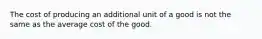 The cost of producing an additional unit of a good is not the same as the average cost of the good.