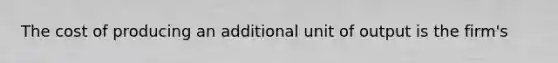 The cost of producing an additional unit of output is the firm's