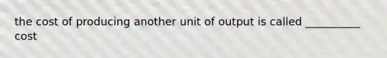 the cost of producing another unit of output is called __________ cost