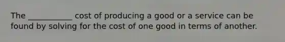 The ___________ cost of producing a good or a service can be found by solving for the cost of one good in terms of another.