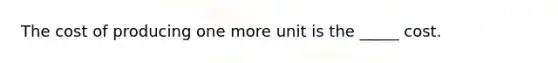 The cost of producing one more unit is the _____ cost.