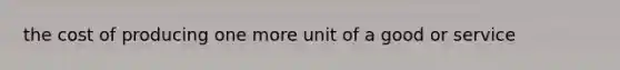 the cost of producing one more unit of a good or service