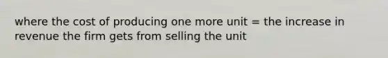 where the cost of producing one more unit = the increase in revenue the firm gets from selling the unit