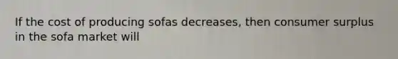 If the cost of producing sofas decreases, then consumer surplus in the sofa market will