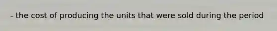 - the cost of producing the units that were sold during the period