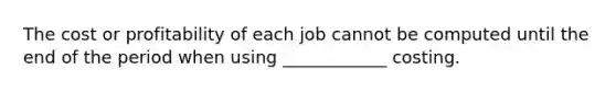 The cost or profitability of each job cannot be computed until the end of the period when using ____________ costing.