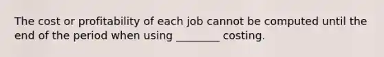 The cost or profitability of each job cannot be computed until the end of the period when using ________ costing.