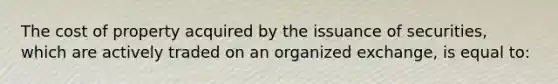 The cost of property acquired by the issuance of securities, which are actively traded on an organized exchange, is equal to: