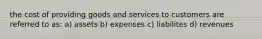 the cost of providing goods and services to customers are referred to as: a) assets b) expenses c) liabilites d) revenues