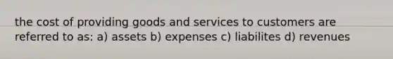 the cost of providing goods and services to customers are referred to as: a) assets b) expenses c) liabilites d) revenues