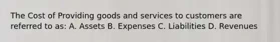 The Cost of Providing goods and services to customers are referred to as: A. Assets B. Expenses C. Liabilities D. Revenues