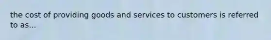 the cost of providing goods and services to customers is referred to as...