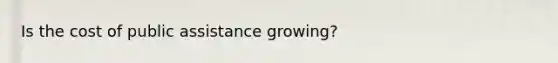 Is the cost of public assistance growing?