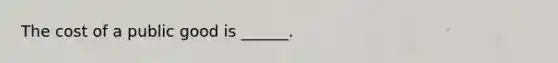 The cost of a public good is ______.