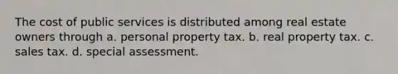 The cost of public services is distributed among real estate owners through a. personal property tax. b. real property tax. c. sales tax. d. special assessment.