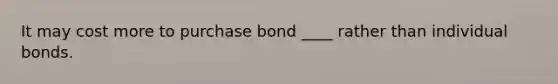 It may cost more to purchase bond ____ rather than individual bonds.