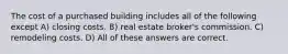 The cost of a purchased building includes all of the following except A) closing costs. B) real estate broker's commission. C) remodeling costs. D) All of these answers are correct.