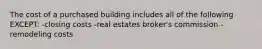 The cost of a purchased building includes all of the following EXCEPT: -closing costs -real estates broker's commission -remodeling costs