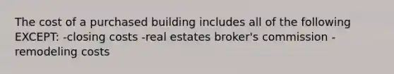 The cost of a purchased building includes all of the following EXCEPT: -closing costs -real estates broker's commission -remodeling costs