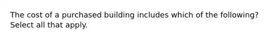 The cost of a purchased building includes which of the following? Select all that apply.