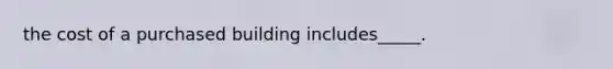 the cost of a purchased building includes_____.