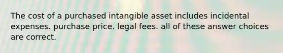 The cost of a purchased intangible asset includes incidental expenses. purchase price. legal fees. all of these answer choices are correct.