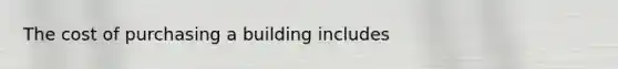 The cost of purchasing a building includes