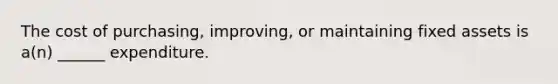 The cost of purchasing, improving, or maintaining fixed assets is a(n) ______ expenditure.