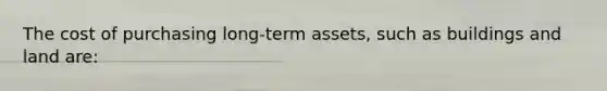 The cost of purchasing long-term assets, such as buildings and land are: