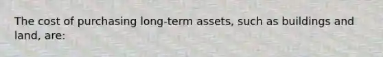 The cost of purchasing long-term assets, such as buildings and land, are: