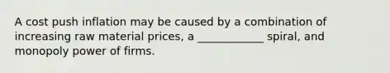 A cost push inflation may be caused by a combination of increasing raw material prices, a ____________ spiral, and monopoly power of firms.