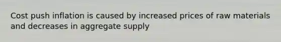 Cost push inflation is caused by increased prices of raw materials and decreases in aggregate supply