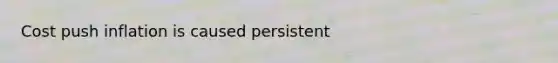Cost push inflation is caused persistent