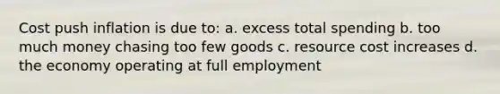 Cost push inflation is due to: a. excess total spending b. too much money chasing too few goods c. resource cost increases d. the economy operating at full employment