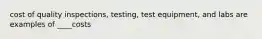 cost of quality inspections, testing, test equipment, and labs are examples of ____costs