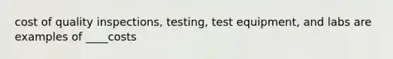 cost of quality inspections, testing, test equipment, and labs are examples of ____costs