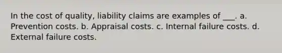 In the cost of quality, liability claims are examples of ___. a. Prevention costs. b. Appraisal costs. c. Internal failure costs. d. External failure costs.