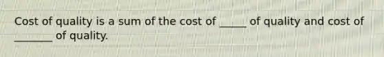 Cost of quality is a sum of the cost of _____ of quality and cost of _______ of quality.