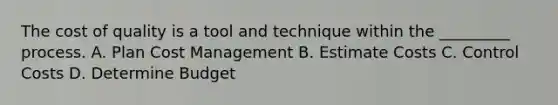 The cost of quality is a tool and technique within the _________ process. A. Plan Cost Management B. Estimate Costs C. Control Costs D. Determine Budget