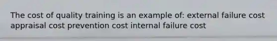 The cost of quality training is an example of: external failure cost appraisal cost prevention cost internal failure cost