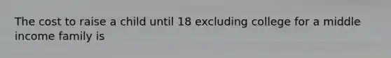 The cost to raise a child until 18 excluding college for a middle income family is
