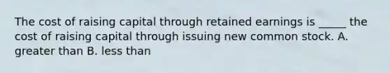The cost of raising capital through retained earnings is _____ the cost of raising capital through issuing new common stock. A. greater than B. less than