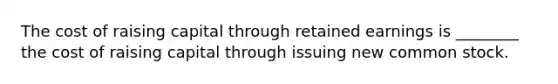 The cost of raising capital through retained earnings is ________ the cost of raising capital through issuing new common stock.